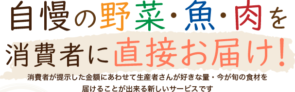 自慢の野菜・魚・肉を消費者に直接お届け！ 消費者が提示した金額にあわせて生産者さんが好きな量・今が旬の食材を届けることが出来る新しいサービスです