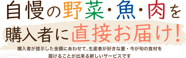 自慢の野菜・魚・肉を購入者に直接お届け！ 購入者が提示した金額にあわせて生産者が好きな量・今が旬の食材を届けることが出来る新しいサービスです